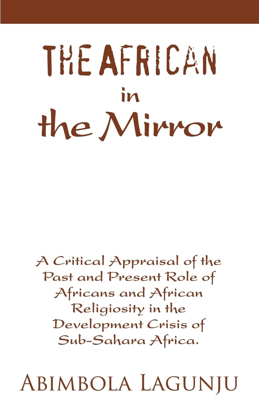 The African in the Mirror: A Critical Appraisal of the Past and Present Role of Africans and African Religiosity in the Development Crisis of Sub-Sahara Africa. coverpage